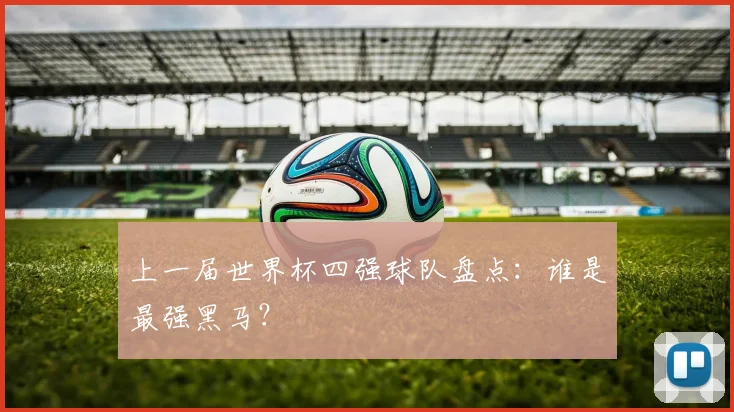 上一届世界杯四强球队盘点：谁是最强黑马？