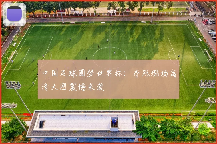 中国足球圆梦世界杯：夺冠现场高清大图震撼来袭
