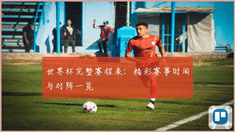 世界杯完整赛程表：精彩赛事时间与对阵一览