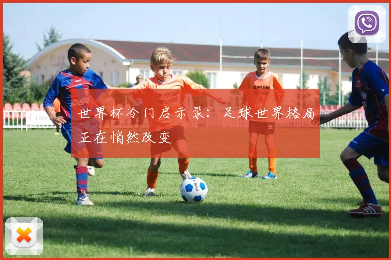 世界杯冷门启示录:足球世界格局正在悄然改变