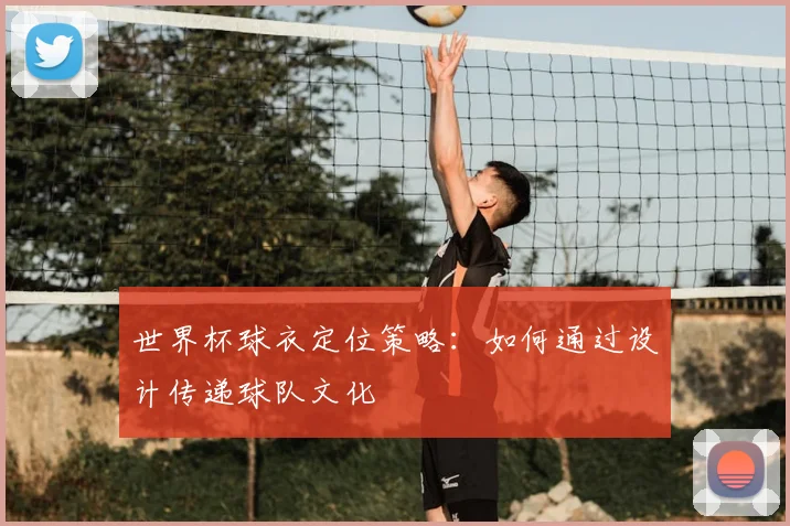 世界杯球衣定位策略:如何通过设计传递球队文化