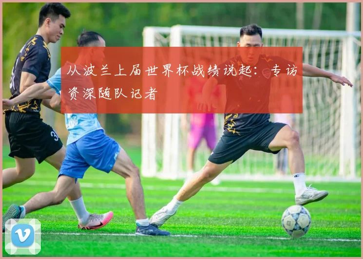 从波兰上届世界杯战绩说起:专访资深随队记者