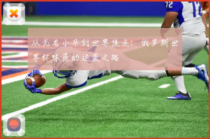 从无名小卒到世界焦点:俄罗斯世界杯球员的逆袭之路
