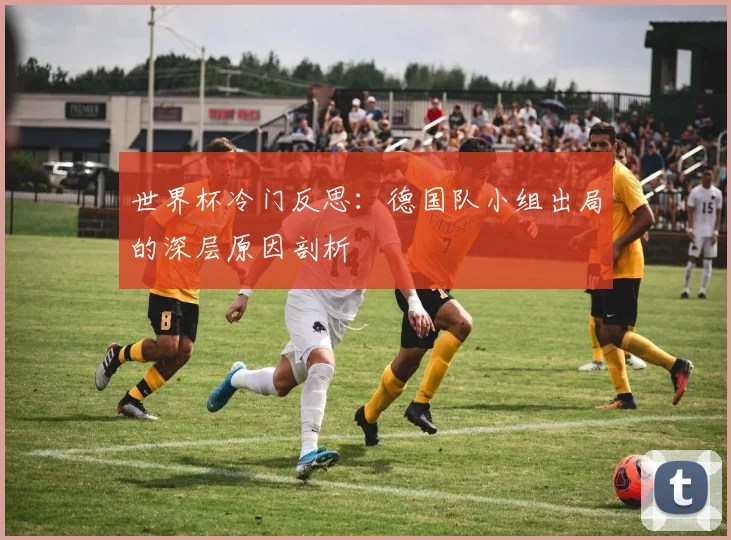 世界杯冷门反思:德国队小组出局的深层原因剖析