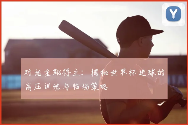 对话金靴得主：揭秘世界杯进球的高压训练与临场策略