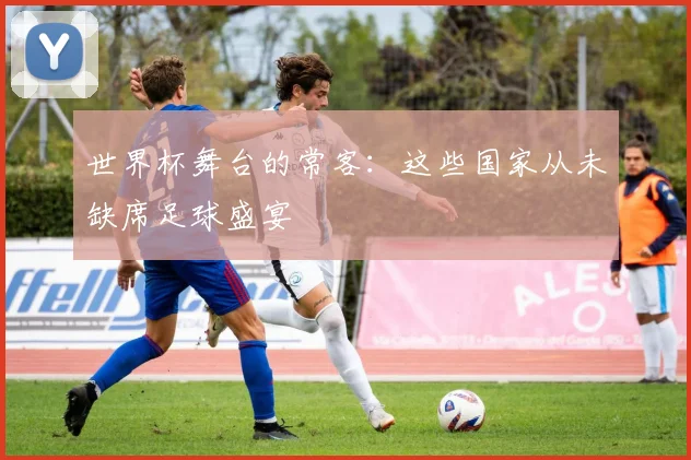 世界杯舞台的常客：这些国家从未缺席足球盛宴