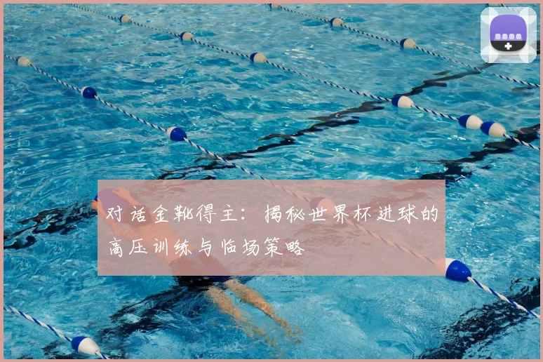 对话金靴得主：揭秘世界杯进球的高压训练与临场策略
