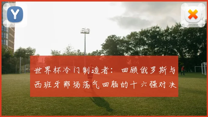 世界杯冷门制造者:回顾俄罗斯与西班牙那场荡气回肠的十六强对决