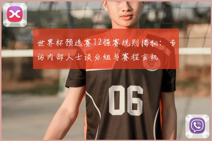 世界杯预选赛12强赛规则揭秘:专访内部人士谈分组与赛程玄机