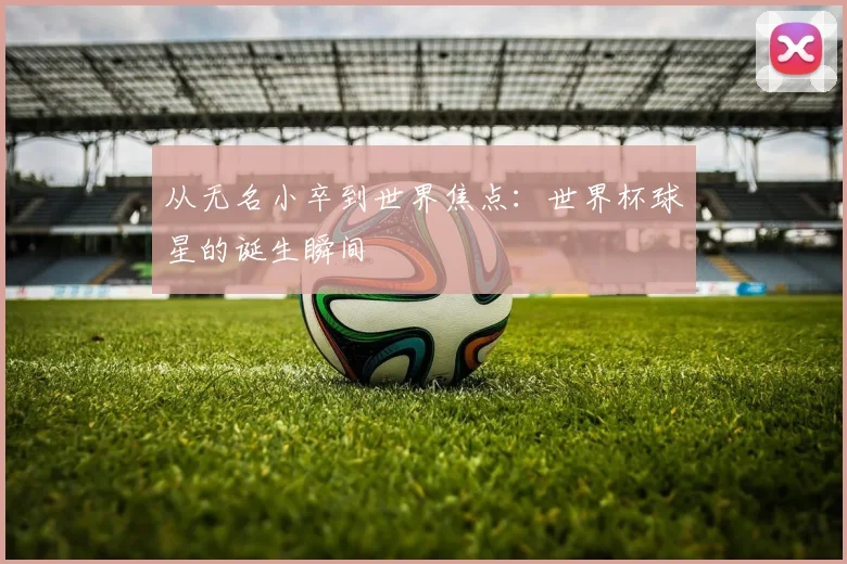 从无名小卒到世界焦点:世界杯球星的诞生瞬间