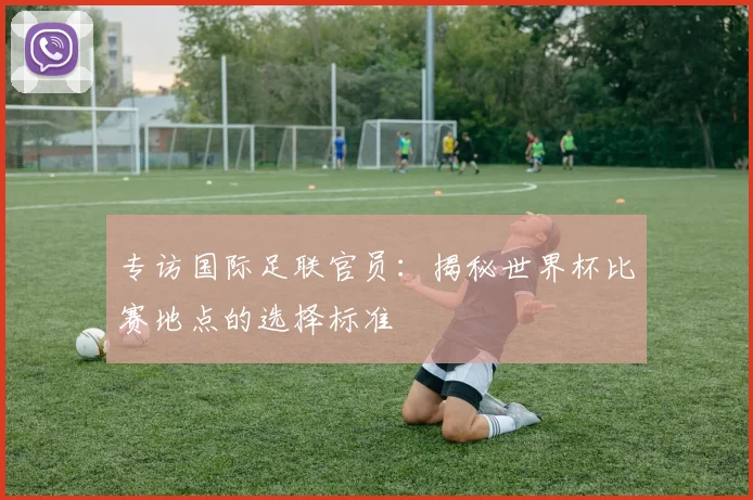 专访国际足联官员:揭秘世界杯比赛地点的选择标准