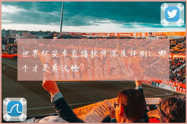 世界杯安卓直播软件深度评测:哪个才是真流畅?