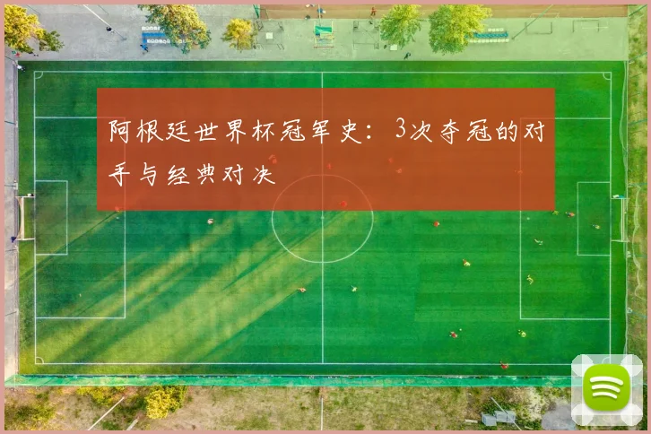 阿根廷世界杯冠军史：3次夺冠的对手与经典对决