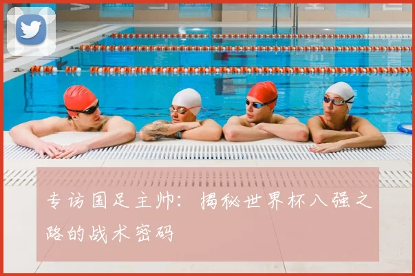 专访国足主帅:揭秘世界杯八强之路的战术密码
