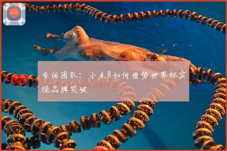 专访团队:小米8如何借势世界杯实现品牌突破