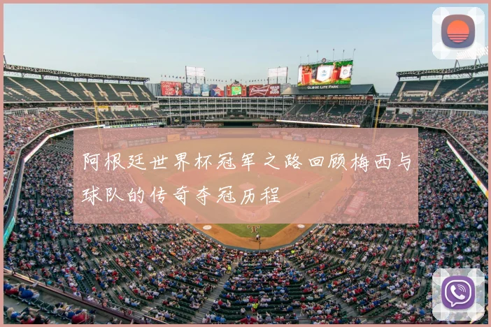 阿根廷世界杯冠军之路回顾梅西与球队的传奇夺冠历程