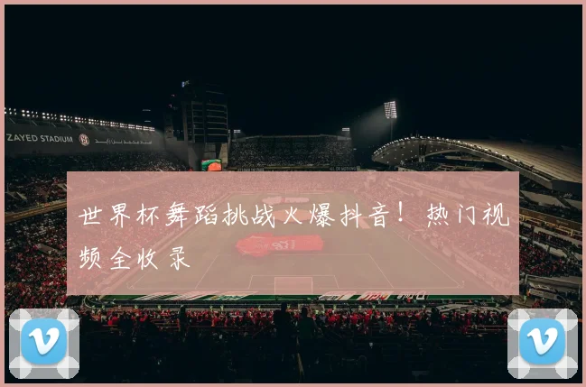 世界杯舞蹈挑战火爆抖音!热门视频全收录