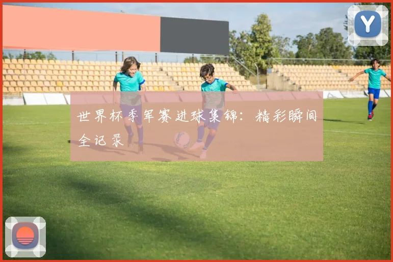 世界杯季军赛进球集锦：精彩瞬间全记录