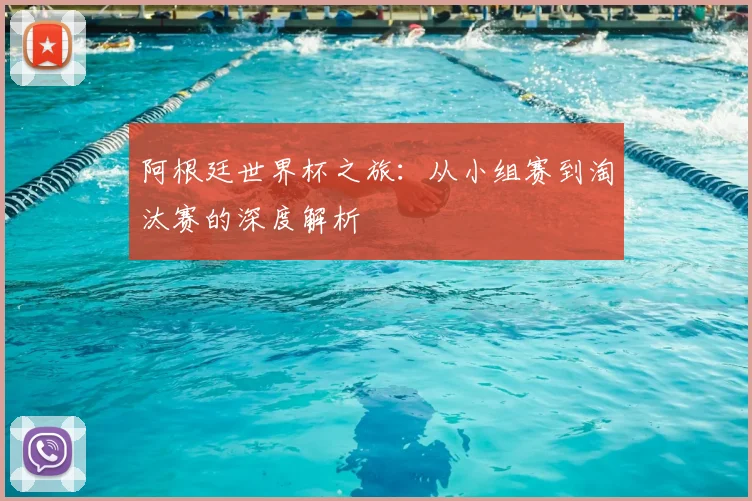 阿根廷世界杯之旅：从小组赛到淘汰赛的深度解析