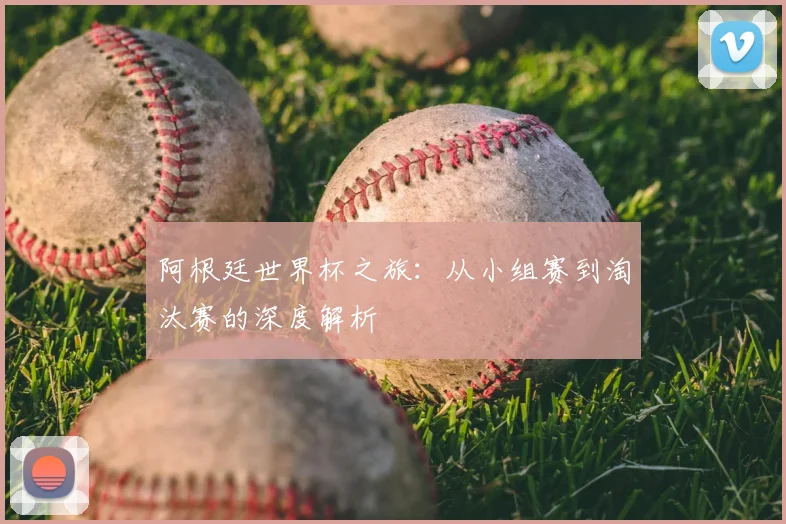 阿根廷世界杯之旅：从小组赛到淘汰赛的深度解析