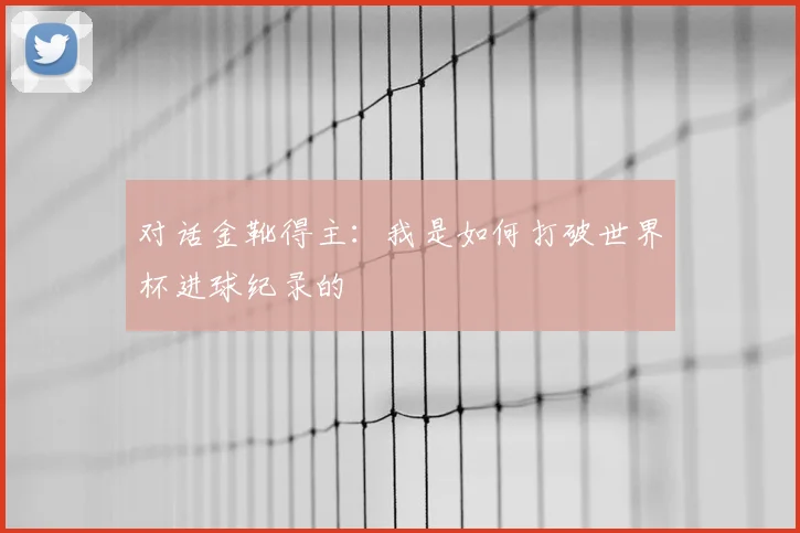对话金靴得主：我是如何打破世界杯进球纪录的