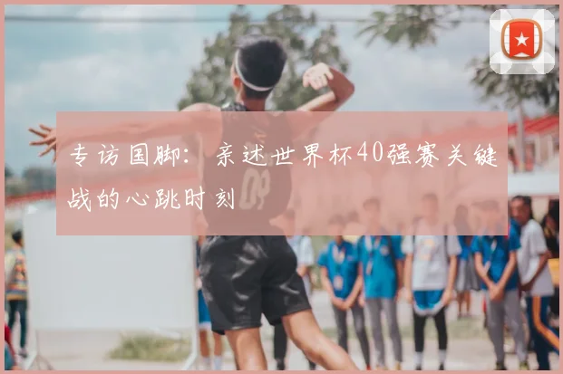 专访国脚：亲述世界杯40强赛关键战的心跳时刻