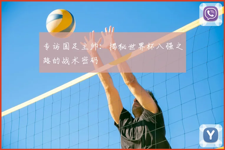专访国足主帅:揭秘世界杯八强之路的战术密码