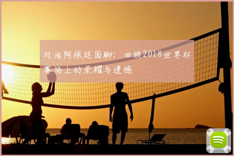 对话阿根廷国脚：回顾2018世界杯赛场上的荣耀与遗憾