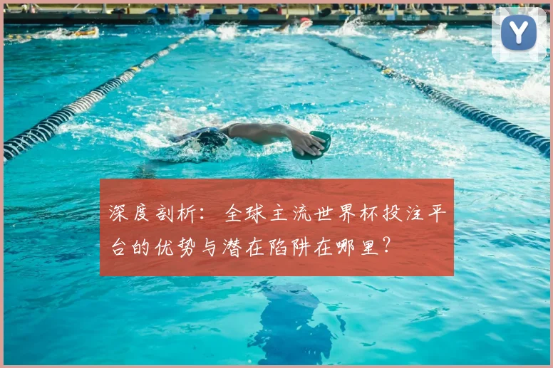 深度剖析：全球主流世界杯投注平台的优势与潜在陷阱在哪里？