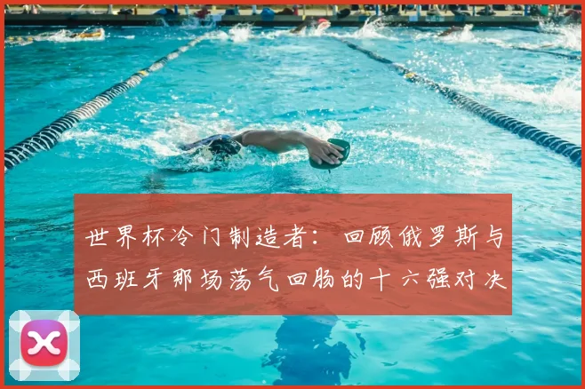 世界杯冷门制造者:回顾俄罗斯与西班牙那场荡气回肠的十六强对决