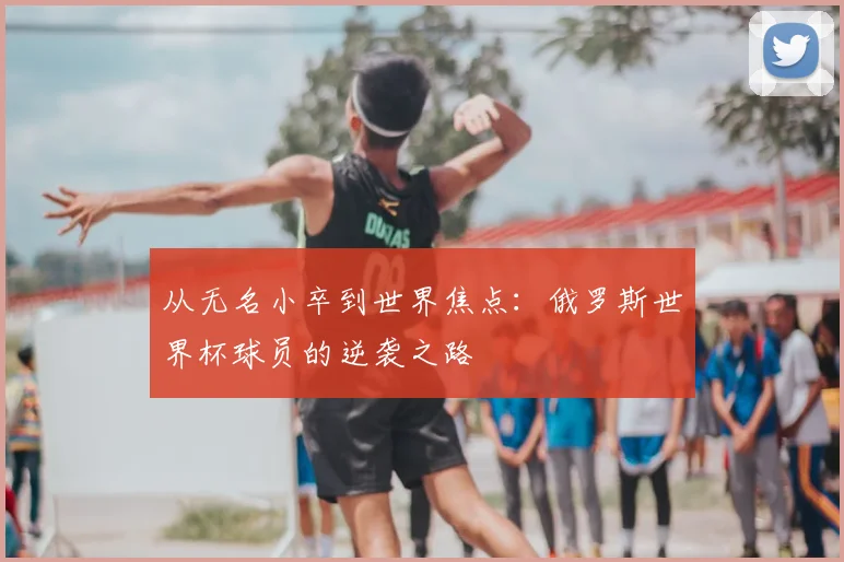 从无名小卒到世界焦点:俄罗斯世界杯球员的逆袭之路