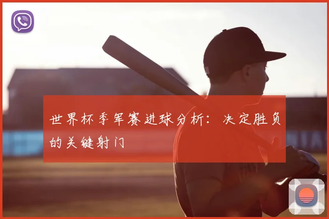 世界杯季军赛进球分析：决定胜负的关键射门