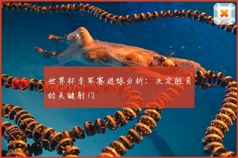 世界杯季军赛进球分析：决定胜负的关键射门