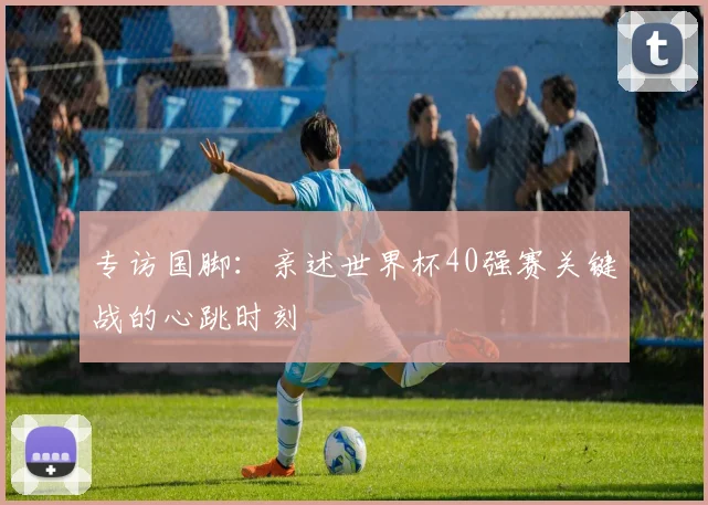 专访国脚：亲述世界杯40强赛关键战的心跳时刻