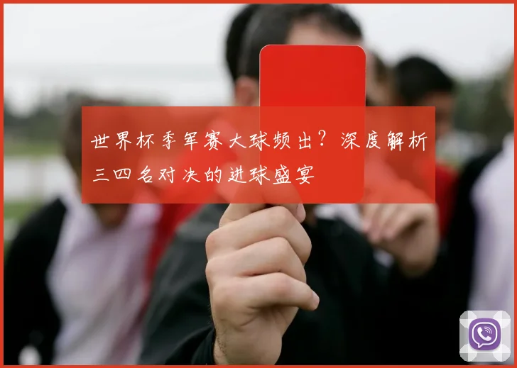 世界杯季军赛大球频出?深度解析三四名对决的进球盛宴