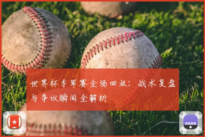 世界杯季军赛全场回放：战术复盘与争议瞬间全解析