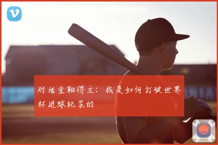 对话金靴得主：我是如何打破世界杯进球纪录的