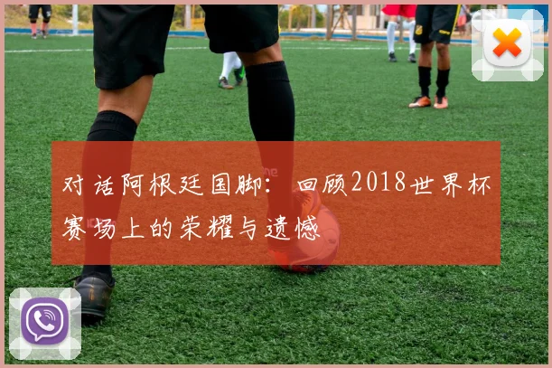 对话阿根廷国脚：回顾2018世界杯赛场上的荣耀与遗憾